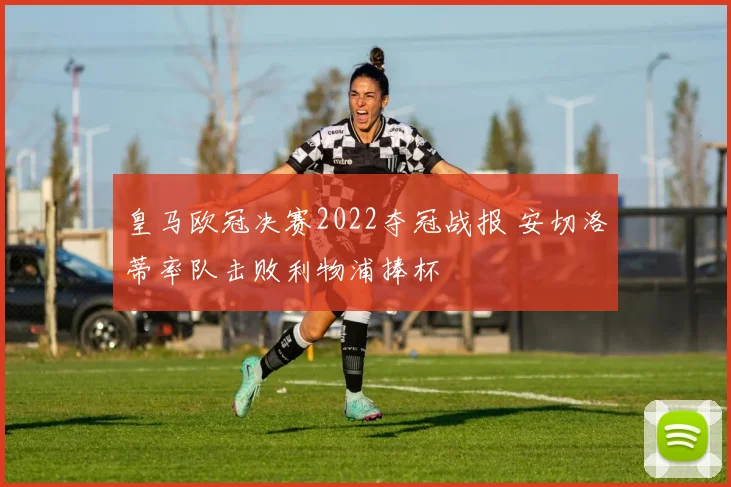 皇马欧冠决赛2022夺冠战报 安切洛蒂率队击败利物浦捧杯