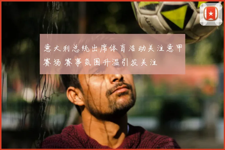 意大利总统出席体育活动关注意甲赛场 赛事氛围升温引发关注
