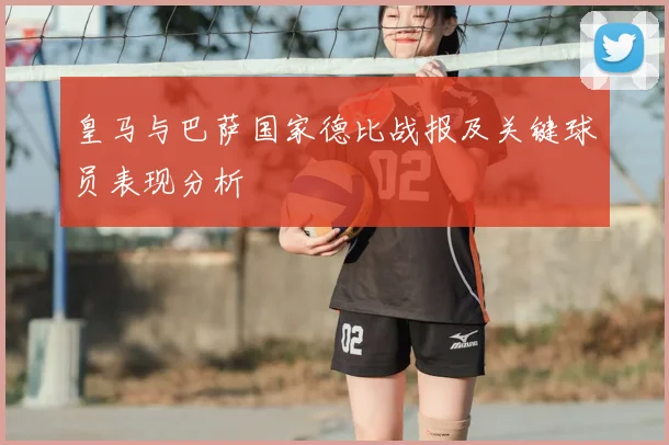 皇马与巴萨国家德比战报及关键球员表现分析