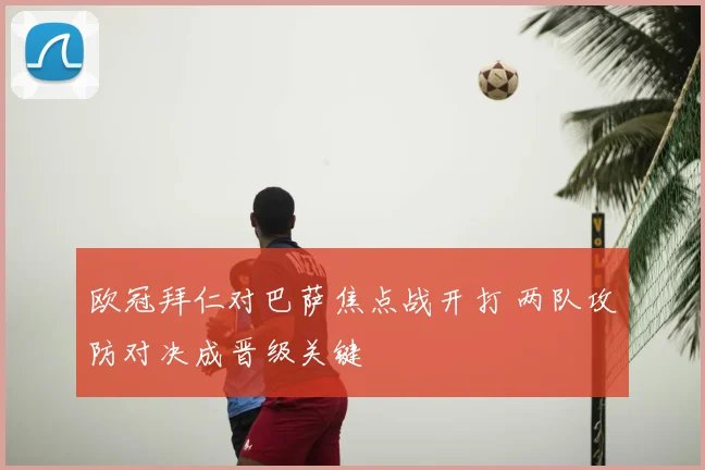 欧冠拜仁对巴萨焦点战开打 两队攻防对决成晋级关键