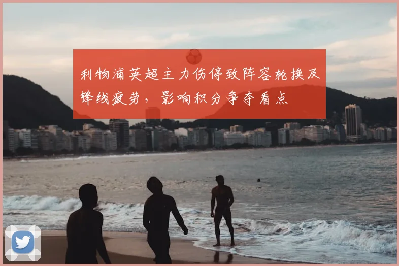 利物浦英超主力伤停致阵容轮换及锋线疲劳，影响积分争夺看点