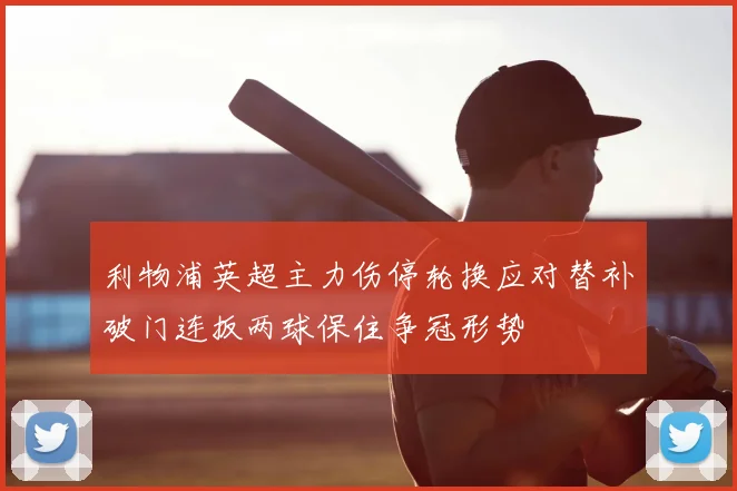 利物浦英超主力伤停轮换应对替补破门连扳两球保住争冠形势