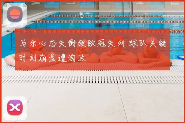 马尔心态失衡致欧冠失利 球队关键时刻崩盘遭淘汰
