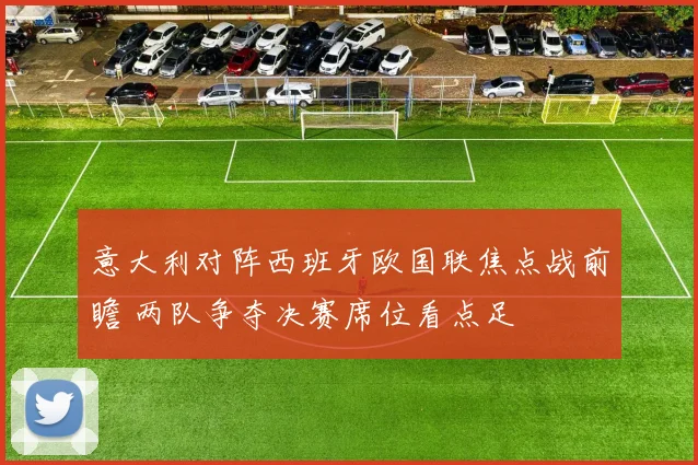 意大利对阵西班牙欧国联焦点战前瞻 两队争夺决赛席位看点足