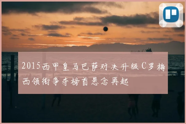 2015西甲皇马巴萨对决升级 C罗梅西领衔争夺榜首悬念再起