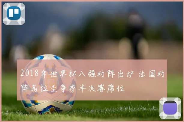 2018年世界杯八强对阵出炉 法国对阵乌拉圭争夺半决赛席位