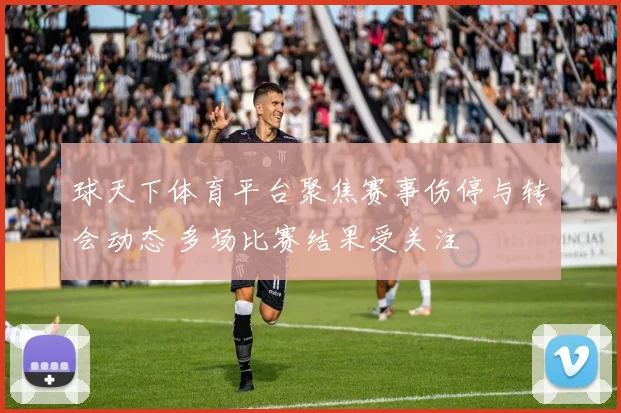 球天下体育平台聚焦赛事伤停与转会动态 多场比赛结果受关注