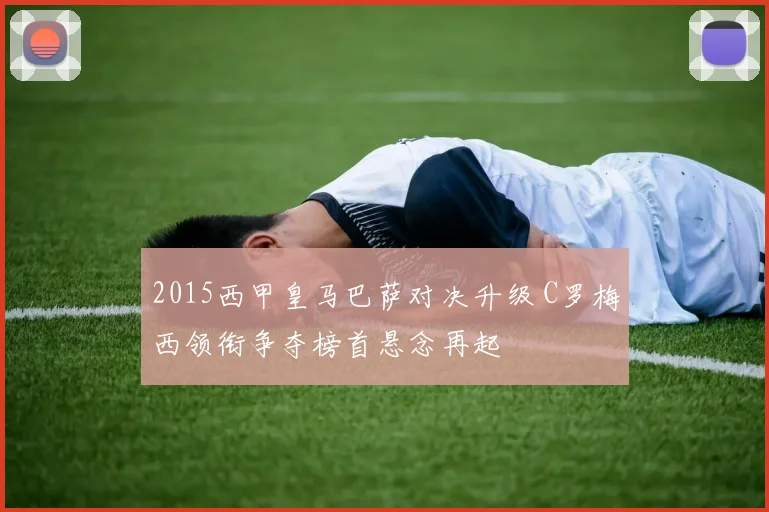2015西甲皇马巴萨对决升级 C罗梅西领衔争夺榜首悬念再起