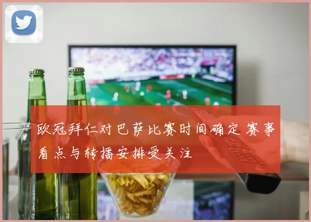 欧冠拜仁对巴萨比赛时间确定 赛事看点与转播安排受关注