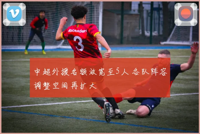 中超外援名额放宽至5人 各队阵容调整空间再扩大