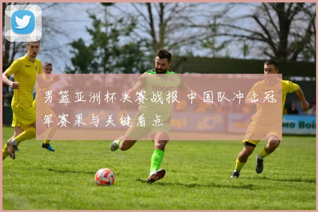 男篮亚洲杯决赛战报 中国队冲击冠军赛果与关键看点