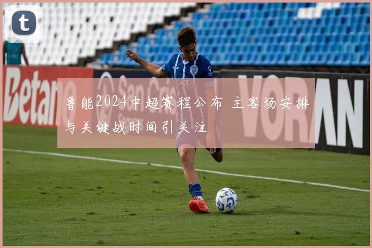 鲁能2024中超赛程公布 主客场安排与关键战时间引关注