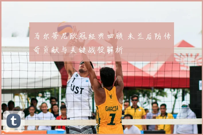 马尔蒂尼欧冠经典回顾 米兰后防传奇贡献与关键战役解析