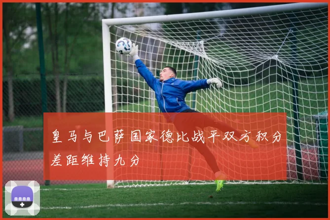 皇马与巴萨国家德比战平双方积分差距维持九分