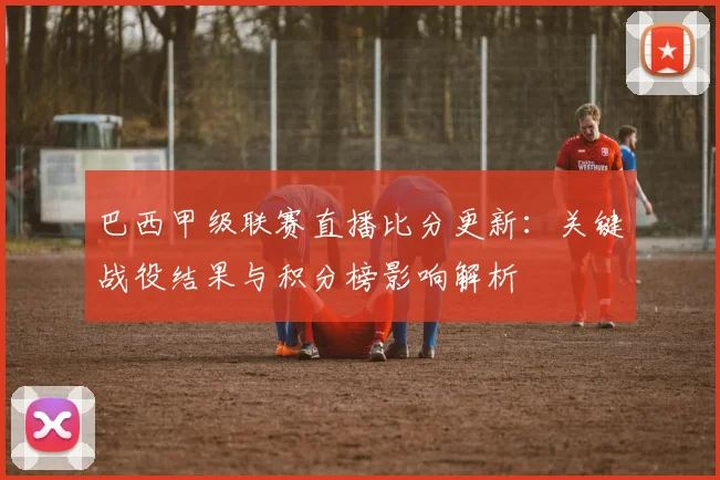 巴西甲级联赛直播比分更新：关键战役结果与积分榜影响解析