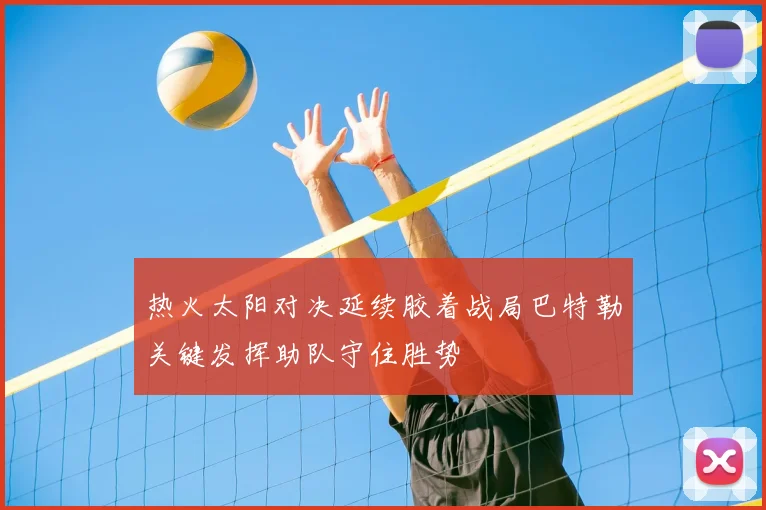 热火太阳对决延续胶着战局巴特勒关键发挥助队守住胜势