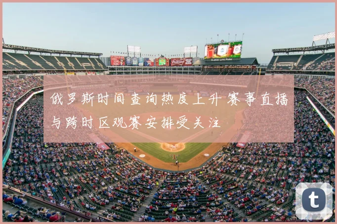 俄罗斯时间查询热度上升 赛事直播与跨时区观赛安排受关注