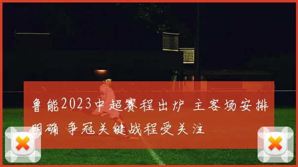 鲁能2023中超赛程出炉 主客场安排明确 争冠关键战程受关注