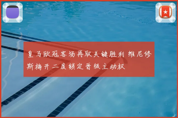 皇马欧冠客场再取关键胜利 维尼修斯梅开二度锁定晋级主动权
