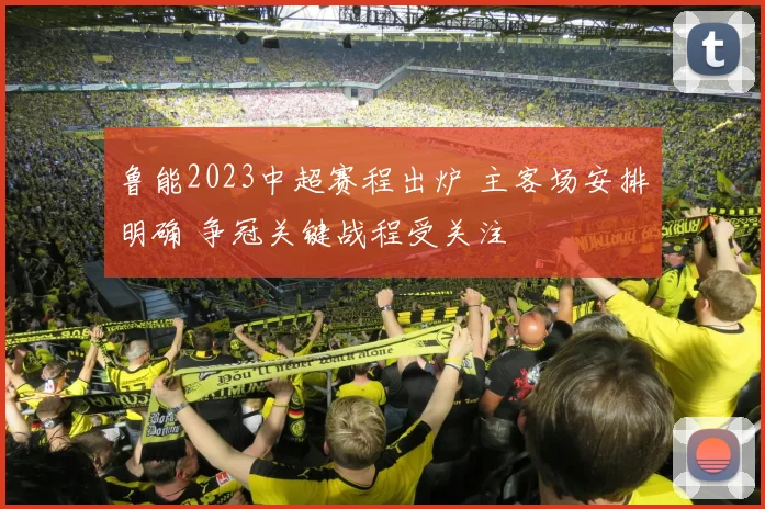 鲁能2023中超赛程出炉 主客场安排明确 争冠关键战程受关注