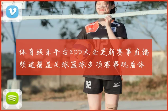 体育娱乐平台app大全更新赛事直播频道覆盖足球篮球多项赛事观看体验提升
