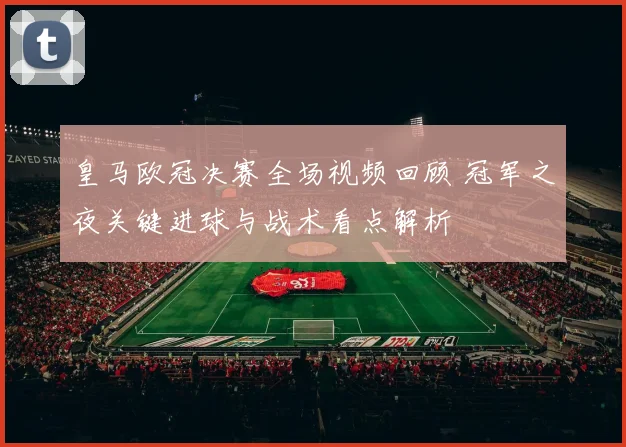 皇马欧冠决赛全场视频回顾 冠军之夜关键进球与战术看点解析