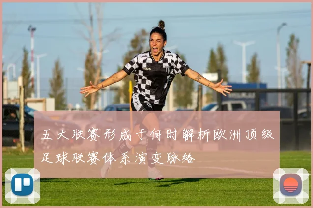 五大联赛形成于何时解析欧洲顶级足球联赛体系演变脉络