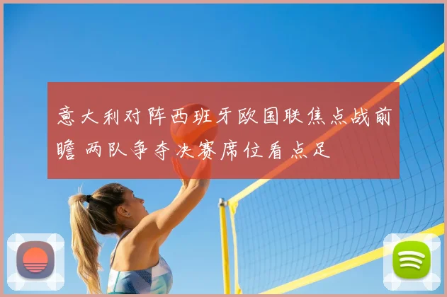 意大利对阵西班牙欧国联焦点战前瞻 两队争夺决赛席位看点足