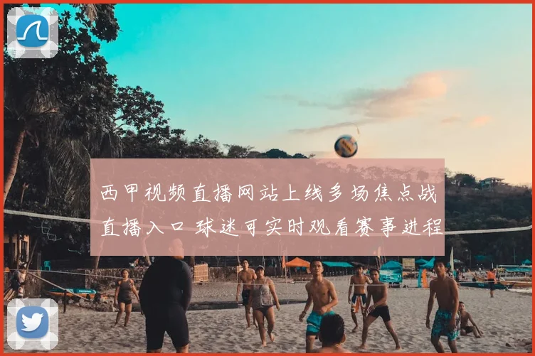 西甲视频直播网站上线多场焦点战直播入口 球迷可实时观看赛事进程