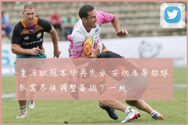 皇马欧冠客场再失分 安切洛蒂称球队需尽快调整备战下一轮
