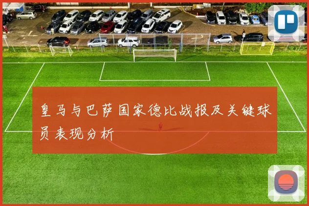 皇马与巴萨国家德比战报及关键球员表现分析