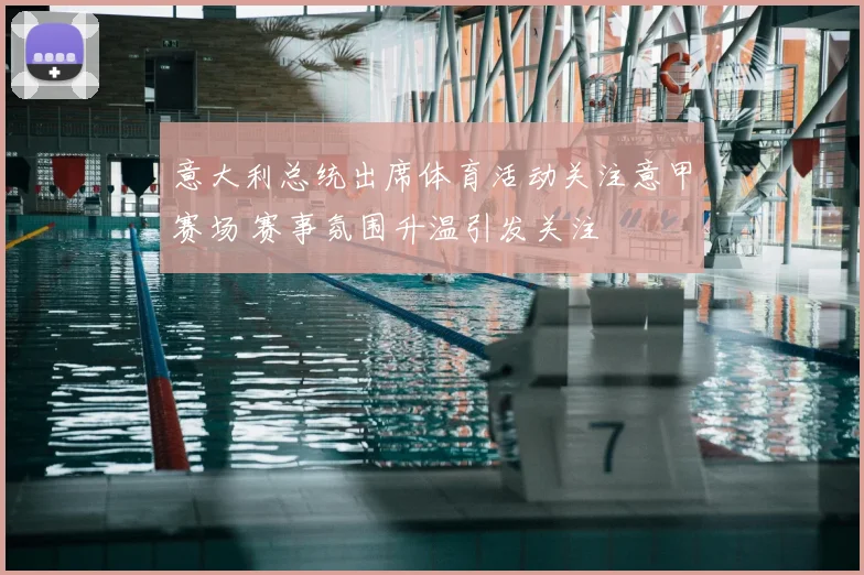 意大利总统出席体育活动关注意甲赛场 赛事氛围升温引发关注