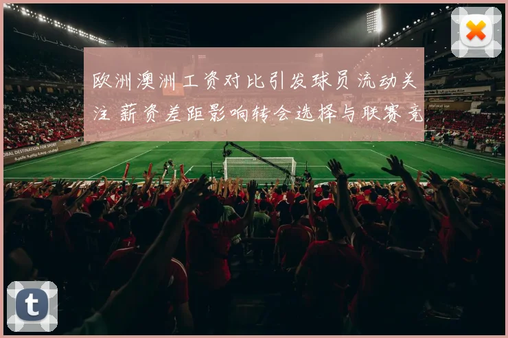 欧洲澳洲工资对比引发球员流动关注 薪资差距影响转会选择与联赛竞争力