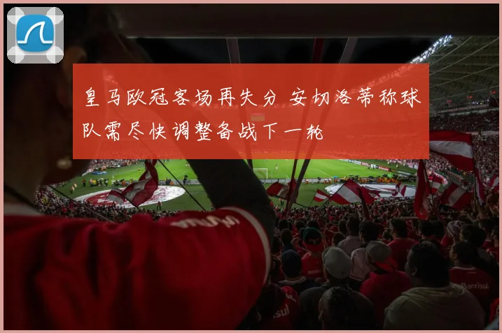 皇马欧冠客场再失分 安切洛蒂称球队需尽快调整备战下一轮