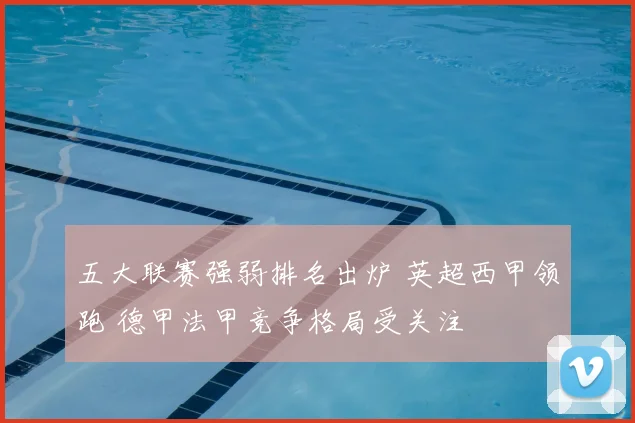 五大联赛强弱排名出炉 英超西甲领跑 德甲法甲竞争格局受关注