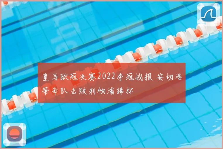 皇马欧冠决赛2022夺冠战报 安切洛蒂率队击败利物浦捧杯