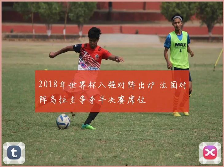 2018年世界杯八强对阵出炉 法国对阵乌拉圭争夺半决赛席位