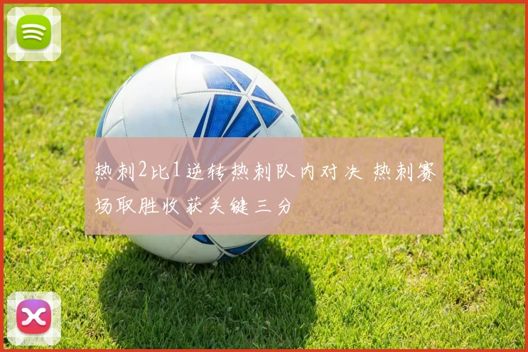 热刺2比1逆转热刺队内对决 热刺赛场取胜收获关键三分