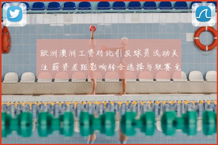 欧洲澳洲工资对比引发球员流动关注 薪资差距影响转会选择与联赛竞争力