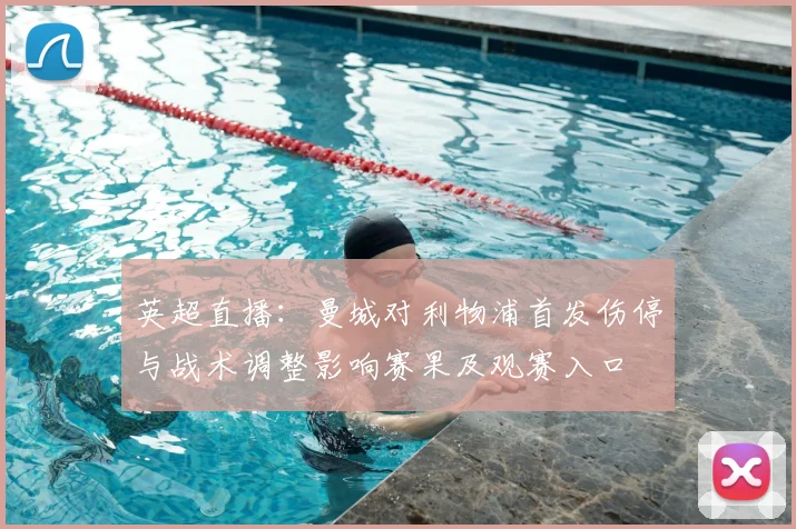 英超直播：曼城对利物浦首发伤停与战术调整影响赛果及观赛入口