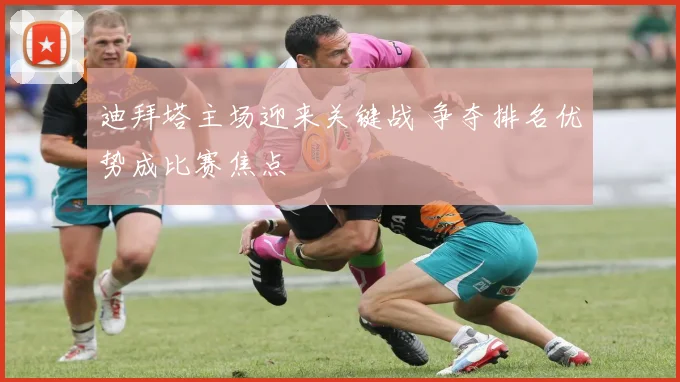 迪拜塔主场迎来关键战 争夺排名优势成比赛焦点