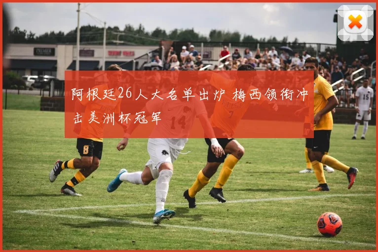 阿根廷26人大名单出炉 梅西领衔冲击美洲杯冠军