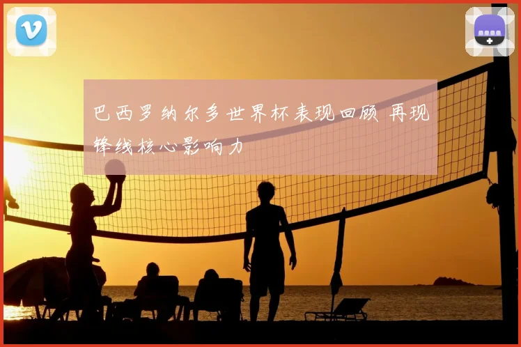巴西罗纳尔多世界杯表现回顾 再现锋线核心影响力