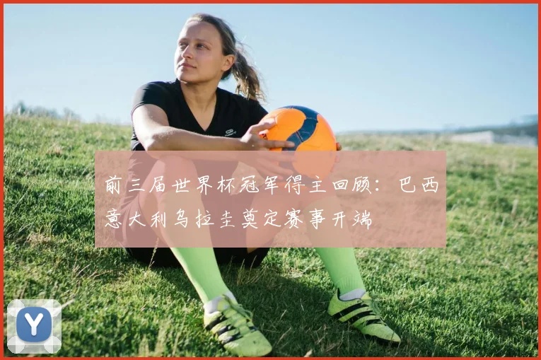 前三届世界杯冠军得主回顾:巴西意大利乌拉圭奠定赛事开端
