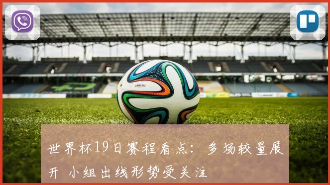 世界杯19日赛程看点:多场较量展开 小组出线形势受关注