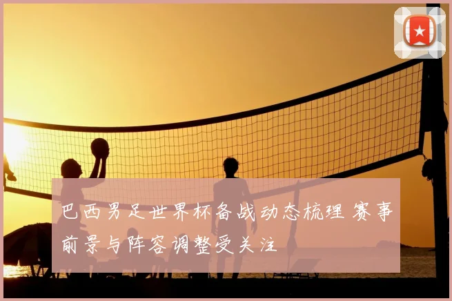 巴西男足世界杯备战动态梳理 赛事前景与阵容调整受关注