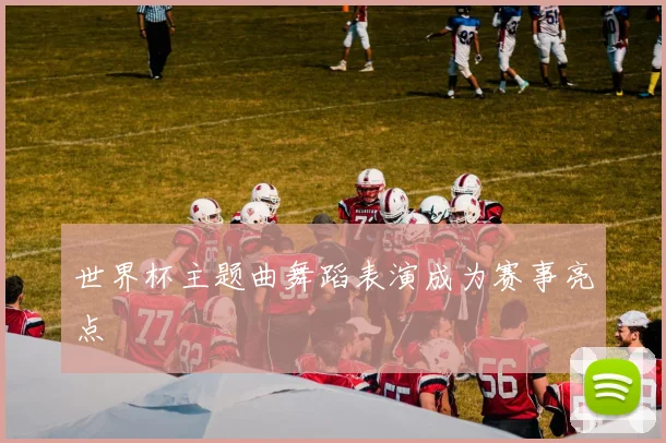 世界杯主题曲舞蹈表演成为赛事亮点