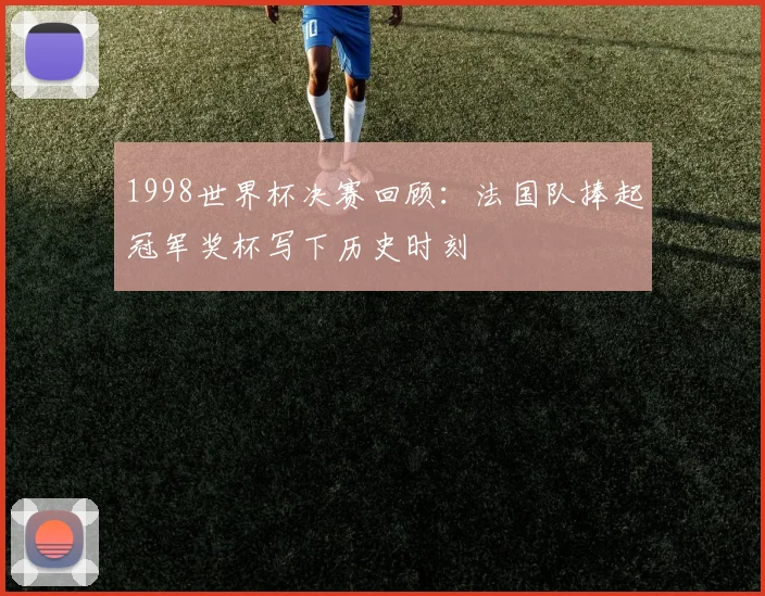 1998世界杯决赛回顾：法国队捧起冠军奖杯写下历史时刻