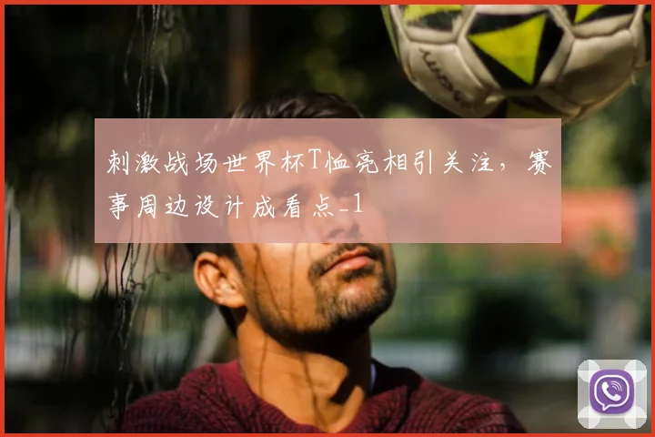刺激战场世界杯T恤亮相引关注,赛事周边设计成看点_1