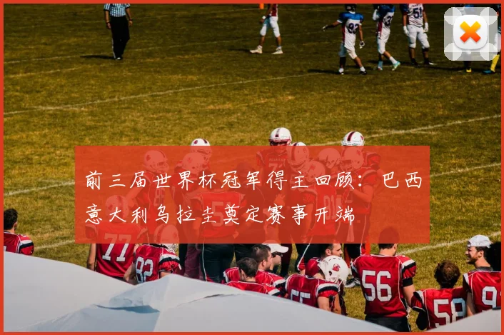 前三届世界杯冠军得主回顾:巴西意大利乌拉圭奠定赛事开端